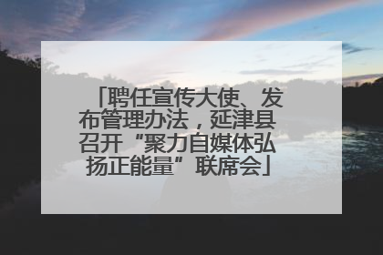 聘任宣传大使、发布管理办法，延津县召开“聚力自媒体弘扬正能量”联席会