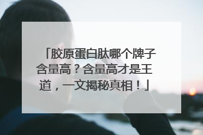胶原蛋白肽哪个牌子含量高？含量高才是王道，一文揭秘真相！