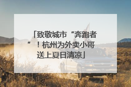 致敬城市“奔跑者”！杭州为外卖小哥送上夏日清凉