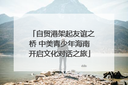 自贸港架起友谊之桥 中美青少年海南开启文化对话之旅