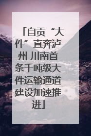 自贡“大件”直奔泸州 川南首条千吨级大件运输通道建设加速推进