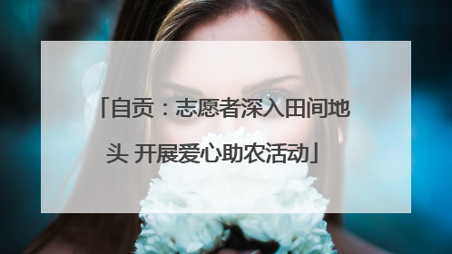 自贡：志愿者深入田间地头 开展爱心助农活动
