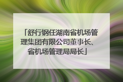 舒行钢任湖南省机场管理集团有限公司董事长、省机场管理局局长