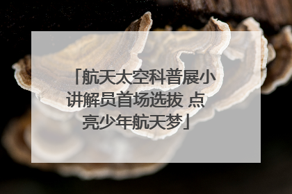 航天太空科普展小讲解员首场选拔 点亮少年航天梦