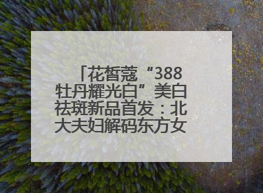 花皙蔻“388牡丹耀光白”美白祛斑新品首发：北大夫妇解码东方女性美白新方案