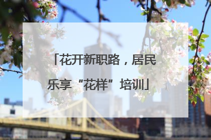 花开新职路，居民乐享“花样”培训