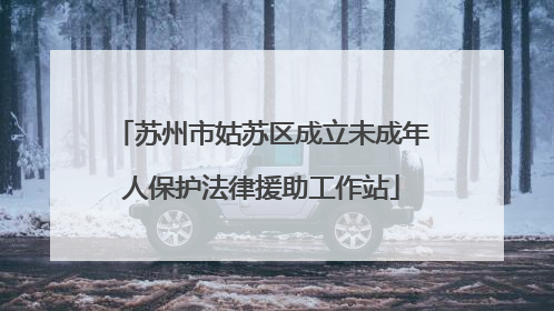 苏州市姑苏区成立未成年人保护法律援助工作站
