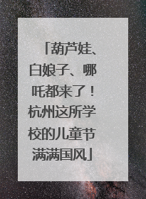 葫芦娃、白娘子、哪吒都来了！杭州这所学校的儿童节满满国风