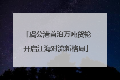 虞公港首泊万吨货轮 开启江海对流新格局