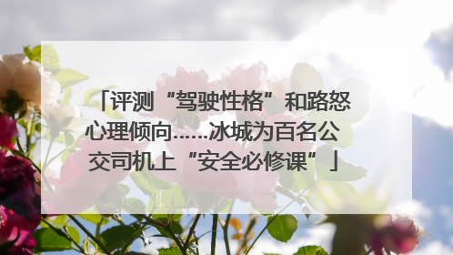 评测“驾驶性格”和路怒心理倾向……冰城为百名公交司机上“安全必修课”