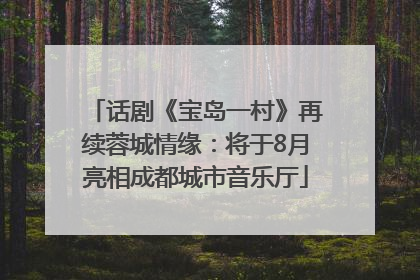 话剧《宝岛一村》再续蓉城情缘：将于8月亮相成都城市音乐厅