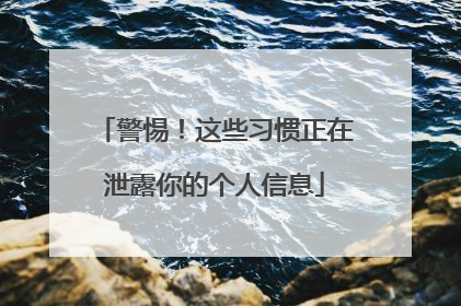 警惕！这些习惯正在泄露你的个人信息
