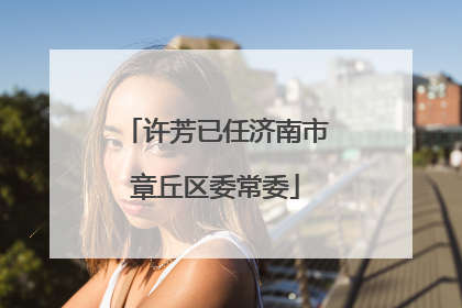许芳已任济南市章丘区委常委