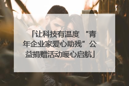 让科技有温度 “青年企业家爱心助残”公益捐赠活动暖心启航
