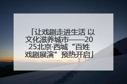 让戏剧走进生活 以文化滋养城市——2025北京·西城“百姓戏剧展演”预热开启