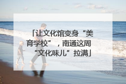 让文化馆变身“美育学校”，南通这周“文化味儿”拉满