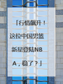 行情飙升！这位中国男篮新星登陆NBA，稳了？