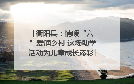 衡阳县：情暖“六一”爱润乡村 这场助学活动为儿童成长添彩