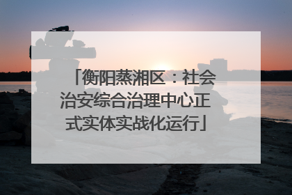衡阳蒸湘区：社会治安综合治理中心正式实体实战化运行