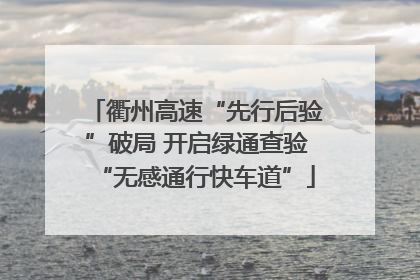 衢州高速“先行后验”破局 开启绿通查验“无感通行快车道”