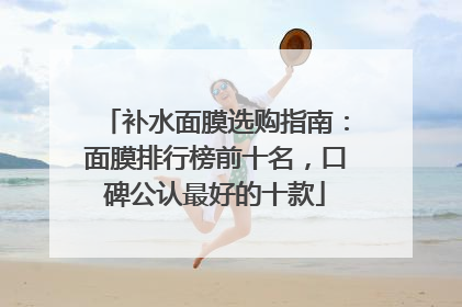 补水面膜选购指南：面膜排行榜前十名，口碑公认最好的十款