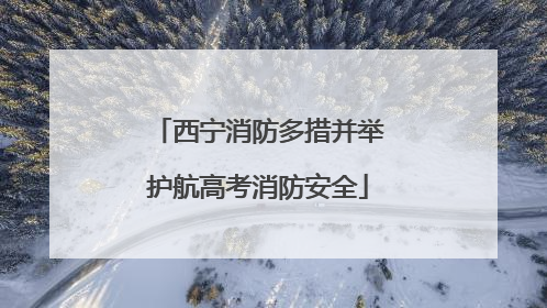 西宁消防多措并举护航高考消防安全