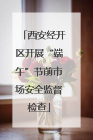 西安经开区开展“端午”节前市场安全监督检查