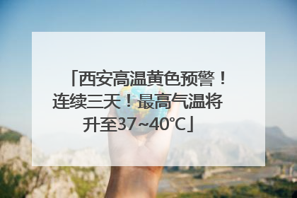 西安高温黄色预警！连续三天！最高气温将升至37~40℃