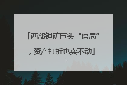 西部锂矿巨头“僵局”，资产打折也卖不动