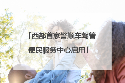 西部首家警顺车驾管便民服务中心启用