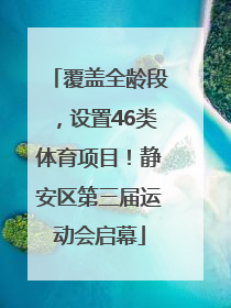 覆盖全龄段，设置46类体育项目！静安区第三届运动会启幕
