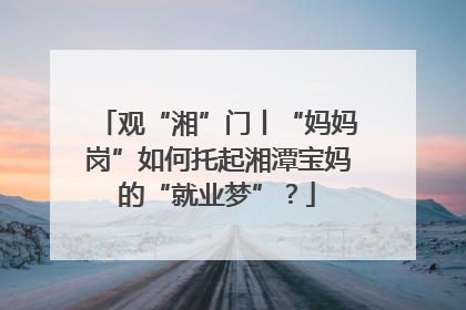 观“湘”门丨“妈妈岗”如何托起湘潭宝妈的“就业梦”？