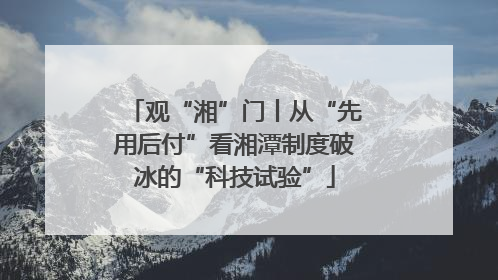 观“湘”门丨从“先用后付”看湘潭制度破冰的“科技试验”