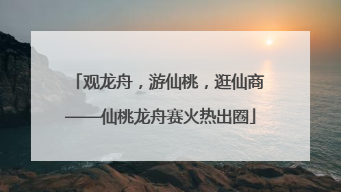 观龙舟，游仙桃，逛仙商——仙桃龙舟赛火热出圈