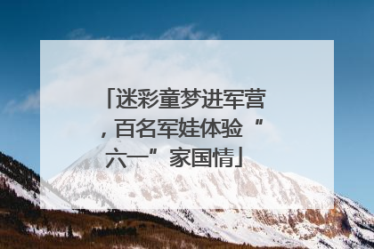 迷彩童梦进军营，百名军娃体验“六一”家国情