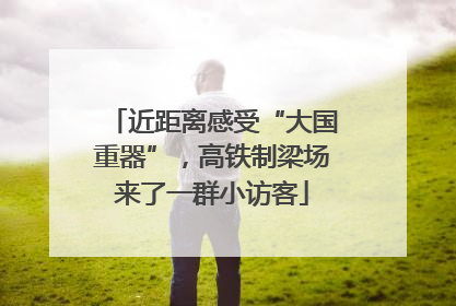 近距离感受“大国重器”，高铁制梁场来了一群小访客