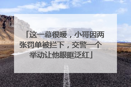 这一幕很暖，小哥因两张罚单被拦下，交警一个举动让他眼眶泛红