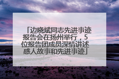 边晓斌同志先进事迹报告会在扬州举行，5位报告团成员深情讲述感人故事和先进事迹