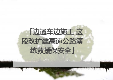 边通车边施工 这段改扩建高速公路演练救援保安全