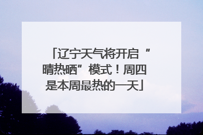 辽宁天气将开启“晴热晒”模式！周四是本周最热的一天