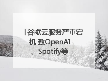 谷歌云服务严重宕机 致OpenAI、Spotify等多项服务中断