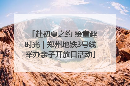 赴初夏之约 绘童趣时光｜郑州地铁3号线举办亲子开放日活动