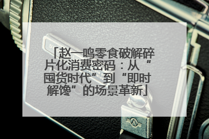 赵一鸣零食破解碎片化消费密码：从“囤货时代”到“即时解馋”的场景革新