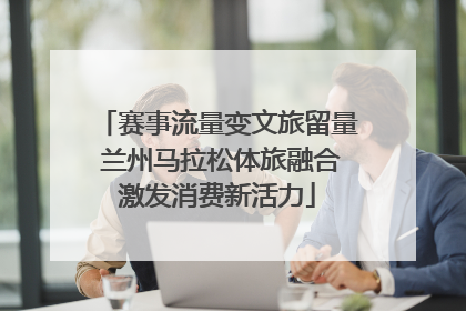 赛事流量变文旅留量 兰州马拉松体旅融合激发消费新活力