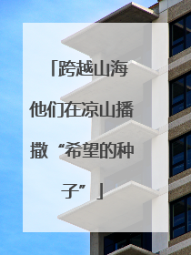 跨越山海 他们在凉山播撒“希望的种子”