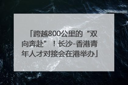 跨越800公里的“双向奔赴”！长沙-香港青年人才对接会在港举办