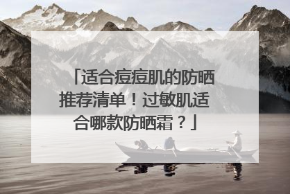 适合痘痘肌的防晒推荐清单！过敏肌适合哪款防晒霜？