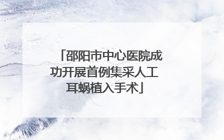 邵阳市中心医院成功开展首例集采人工耳蜗植入手术