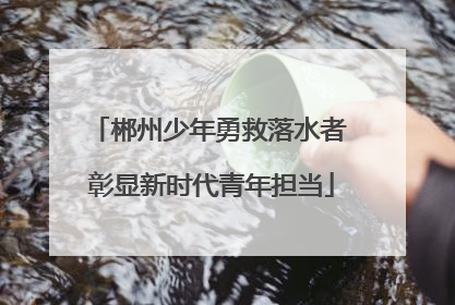 郴州少年勇救落水者 彰显新时代青年担当