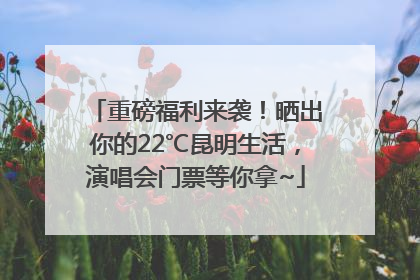 重磅福利来袭！晒出你的22℃昆明生活，演唱会门票等你拿~